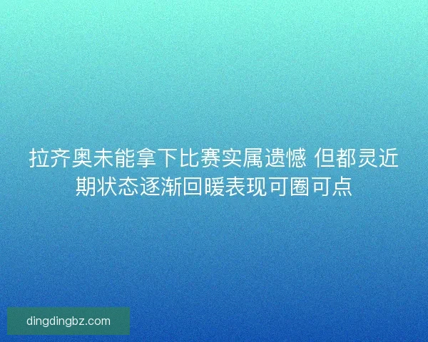 拉齐奥未能拿下比赛实属遗憾 但都灵近期状态逐渐回暖表现可圈可点