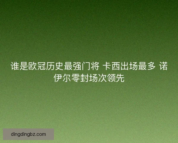 谁是欧冠历史最强门将 卡西出场最多 诺伊尔零封场次领先