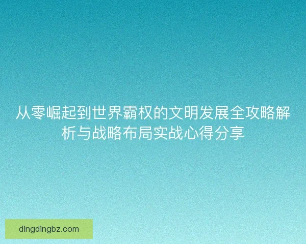 从零崛起到世界霸权的文明发展全攻略解析与战略布局实战心得分享