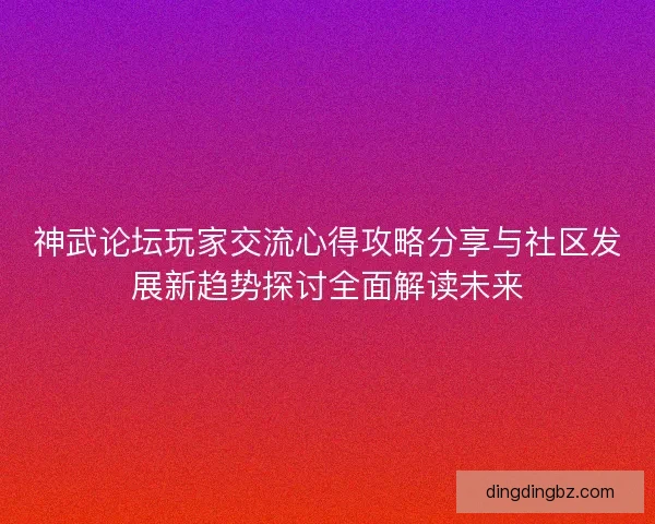 神武论坛玩家交流心得攻略分享与社区发展新趋势探讨全面解读未来