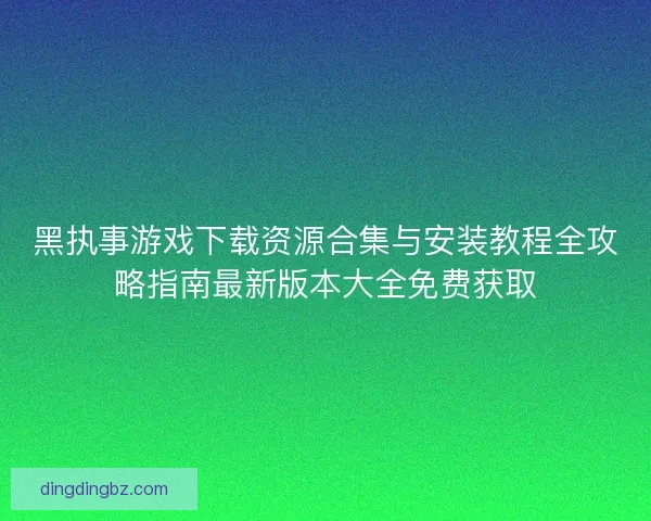 黑执事游戏下载资源合集与安装教程全攻略指南最新版本大全免费获取